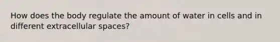 How does the body regulate the amount of water in cells and in different extracellular spaces?