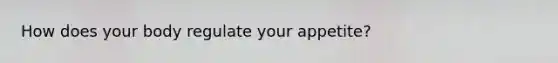 How does your body regulate your appetite?