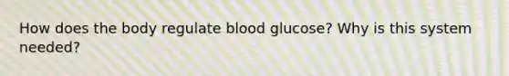 How does the body regulate blood glucose? Why is this system needed?