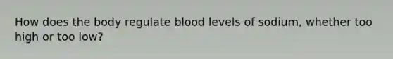 How does the body regulate blood levels of sodium, whether too high or too low?