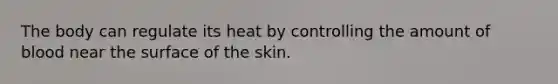 The body can regulate its heat by controlling the amount of blood near the surface of the skin.