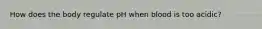 How does the body regulate pH when blood is too acidic?