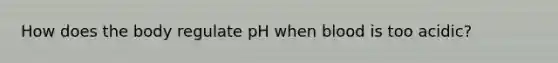 How does the body regulate pH when blood is too acidic?