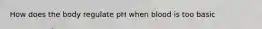 How does the body regulate pH when blood is too basic