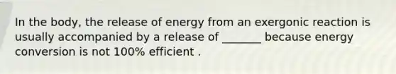 In the body, the release of energy from an exergonic reaction is usually accompanied by a release of _______ because energy conversion is not 100% efficient .