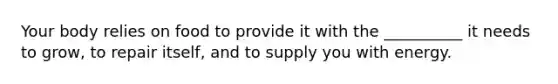 Your body relies on food to provide it with the __________ it needs to grow, to repair itself, and to supply you with energy.