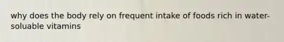 why does the body rely on frequent intake of foods rich in water-soluable vitamins
