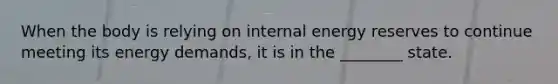 When the body is relying on internal energy reserves to continue meeting its energy demands, it is in the ________ state.