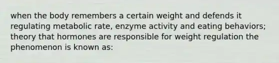 when the body remembers a certain weight and defends it regulating metabolic rate, enzyme activity and eating behaviors; theory that hormones are responsible for weight regulation the phenomenon is known as: