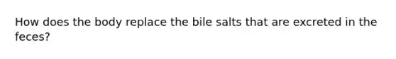 How does the body replace the bile salts that are excreted in the feces?