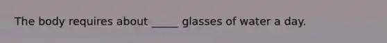 The body requires about _____ glasses of water a day.