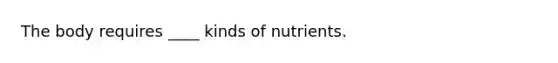 The body requires ____ kinds of nutrients.