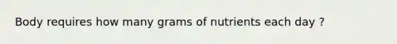 Body requires how many grams of nutrients each day ?