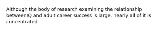 Although the body of research examining the relationship betweenIQ and adult career success is large, nearly all of it is concentrated