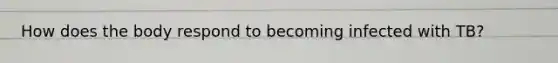 How does the body respond to becoming infected with TB?