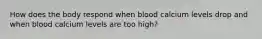 How does the body respond when blood calcium levels drop and when blood calcium levels are too high?