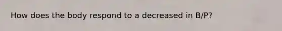 How does the body respond to a decreased in B/P?