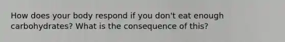 How does your body respond if you don't eat enough carbohydrates? What is the consequence of this?