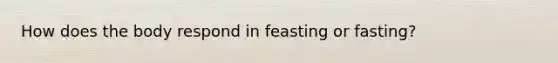 How does the body respond in feasting or fasting?