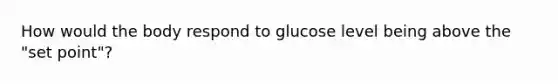 How would the body respond to glucose level being above the "set point"?