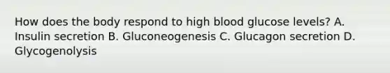 How does the body respond to high blood glucose levels? A. Insulin secretion B. Gluconeogenesis C. Glucagon secretion D. Glycogenolysis