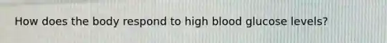 How does the body respond to high blood glucose levels?