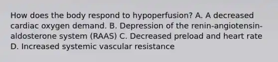 How does the body respond to hypoperfusion? A. A decreased cardiac oxygen demand. B. Depression of the renin-angiotensin-aldosterone system (RAAS) C. Decreased preload and heart rate D. Increased systemic vascular resistance