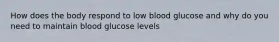 How does the body respond to low blood glucose and why do you need to maintain blood glucose levels