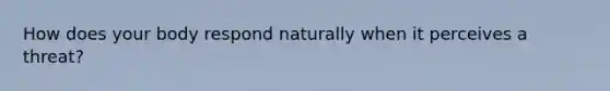 How does your body respond naturally when it perceives a threat?