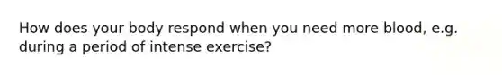 How does your body respond when you need more blood, e.g. during a period of intense exercise?