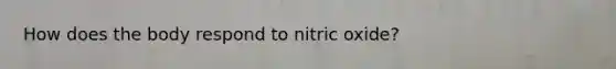 How does the body respond to nitric oxide?