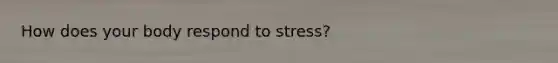 How does your body respond to stress?