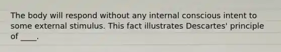 The body will respond without any internal conscious intent to some external stimulus. This fact illustrates Descartes' principle of ____.