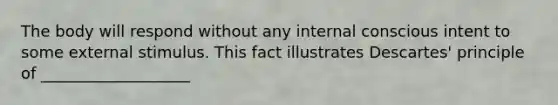 The body will respond without any internal conscious intent to some external stimulus. This fact illustrates Descartes' principle of ___________________