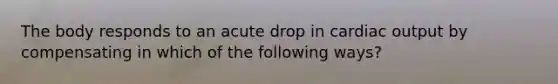 The body responds to an acute drop in cardiac output by compensating in which of the following ways?