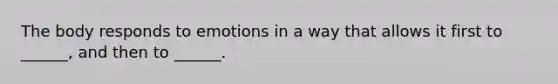 The body responds to emotions in a way that allows it first to ______, and then to ______.