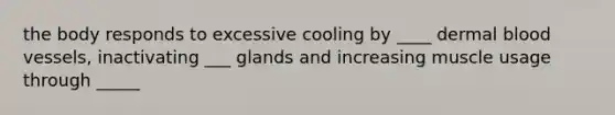 the body responds to excessive cooling by ____ dermal blood vessels, inactivating ___ glands and increasing muscle usage through _____