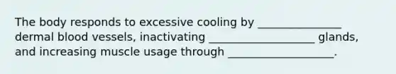 The body responds to excessive cooling by _______________ dermal blood vessels, inactivating ___________________ glands, and increasing muscle usage through ___________________.