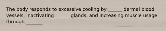 The body responds to excessive cooling by ______ dermal blood vessels, inactivating ______ glands, and increasing muscle usage through _______