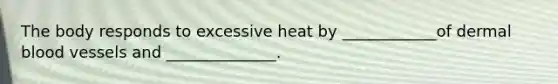 The body responds to excessive heat by ____________of dermal blood vessels and ______________.