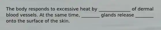 The body responds to excessive heat by ______________ of dermal blood vessels. At the same time, ________ glands release ________ onto the surface of the skin.