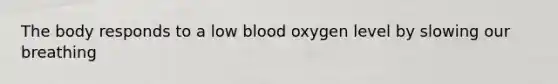 The body responds to a low blood oxygen level by slowing our breathing