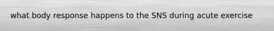 what body response happens to the SNS during acute exercise