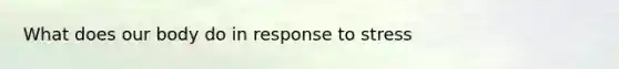 What does our body do in response to stress