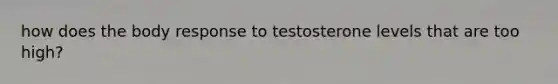 how does the body response to testosterone levels that are too high?