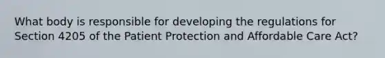 What body is responsible for developing the regulations for Section 4205 of the Patient Protection and Affordable Care Act?