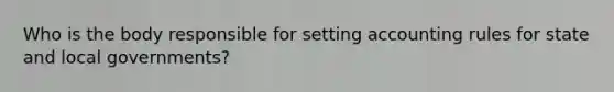 Who is the body responsible for setting accounting rules for state and local​ governments?