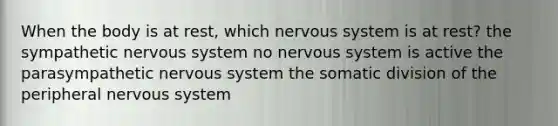 When the body is at rest, which nervous system is at rest? the sympathetic nervous system no nervous system is active the parasympathetic nervous system the somatic division of the peripheral nervous system