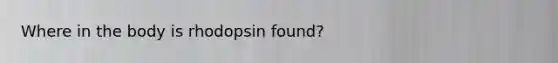 Where in the body is rhodopsin found?