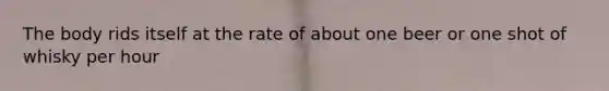 The body rids itself at the rate of about one beer or one shot of whisky per hour